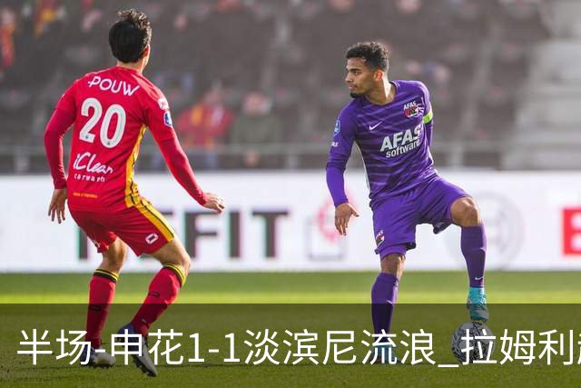 半场-申花1-1淡滨尼流浪 拉姆利越位进球被判有效 徐皓阳贴地斩